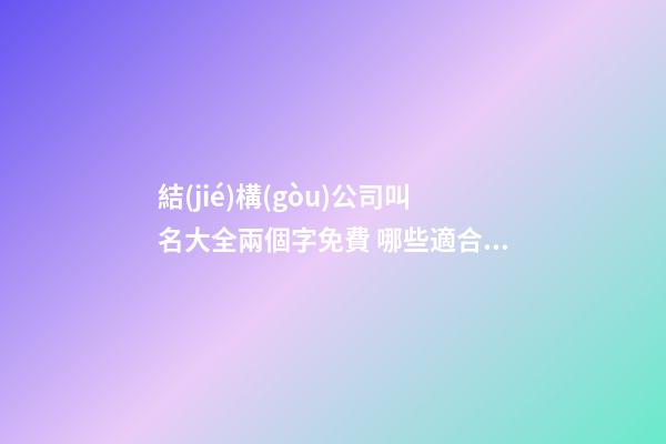 結(jié)構(gòu)公司叫名大全兩個字免費 哪些適合參照
